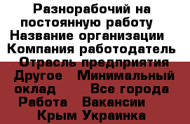 Разнорабочий на постоянную работу › Название организации ­ Компания-работодатель › Отрасль предприятия ­ Другое › Минимальный оклад ­ 1 - Все города Работа » Вакансии   . Крым,Украинка